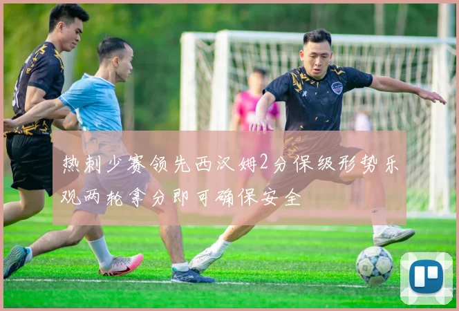 热刺少赛领先西汉姆2分保级形势乐观两轮拿分即可确保安全