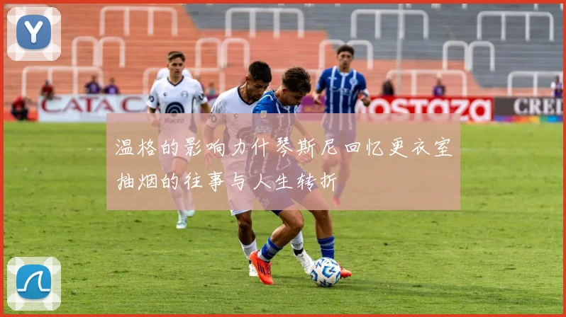 温格的影响力什琴斯尼回忆更衣室抽烟的往事与人生转折