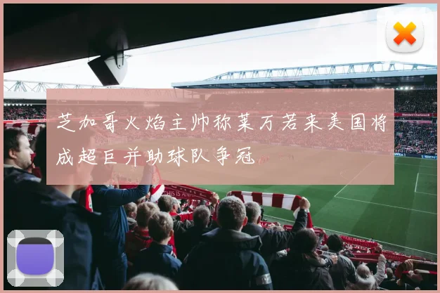 芝加哥火焰主帅称莱万若来美国将成超巨并助球队争冠