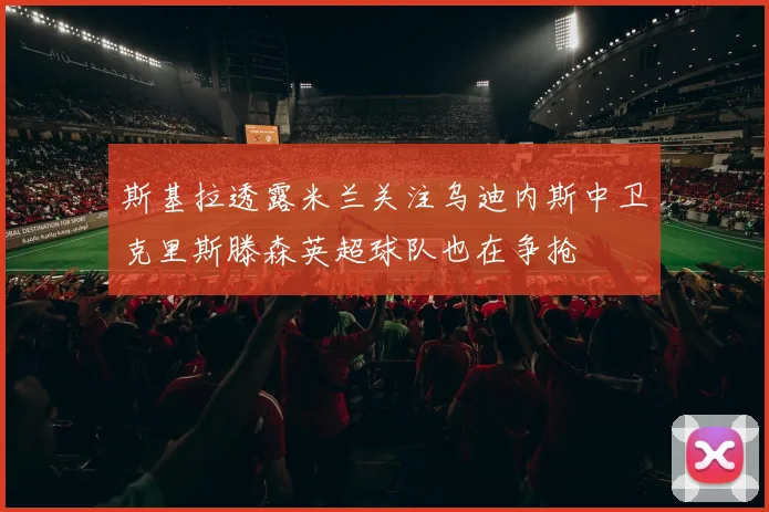 斯基拉透露米兰关注乌迪内斯中卫克里斯滕森英超球队也在争抢