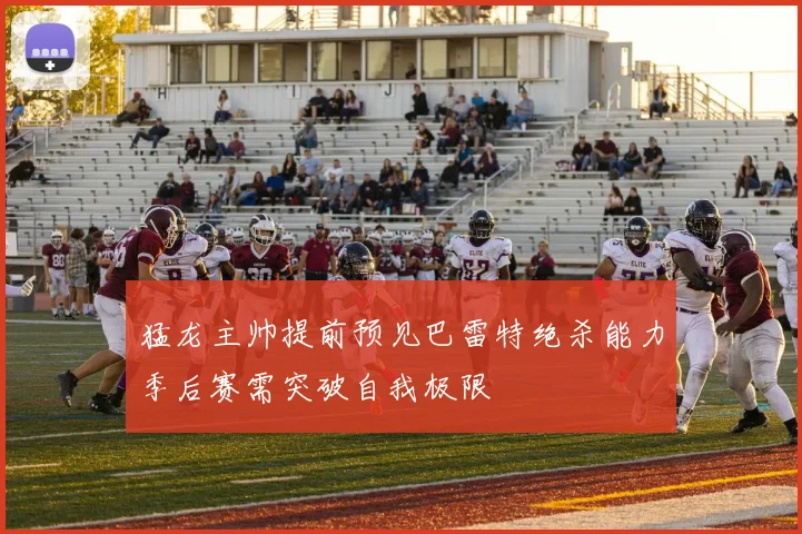 猛龙主帅提前预见巴雷特绝杀能力季后赛需突破自我极限