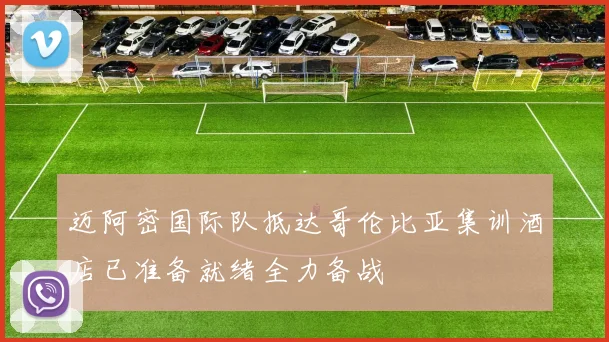 迈阿密国际队抵达哥伦比亚集训酒店已准备就绪全力备战