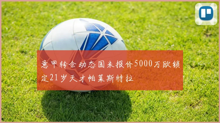 意甲转会动态国米报价5000万欧锁定21岁天才帕莱斯特拉