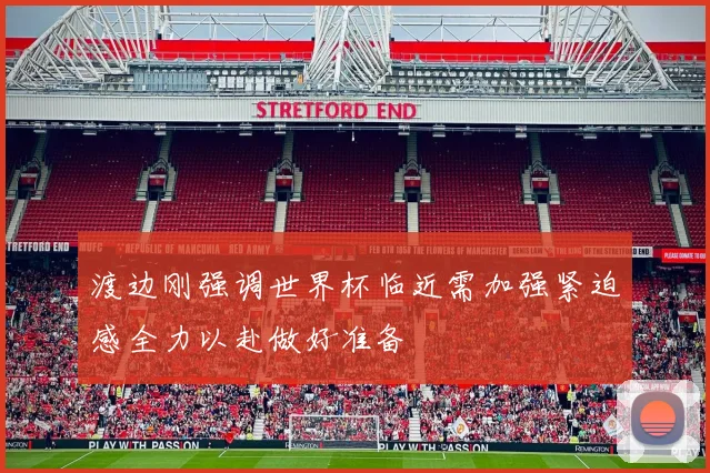 渡边刚强调世界杯临近需加强紧迫感全力以赴做好准备