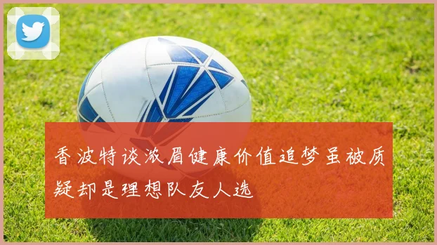 香波特谈浓眉健康价值追梦虽被质疑却是理想队友人选