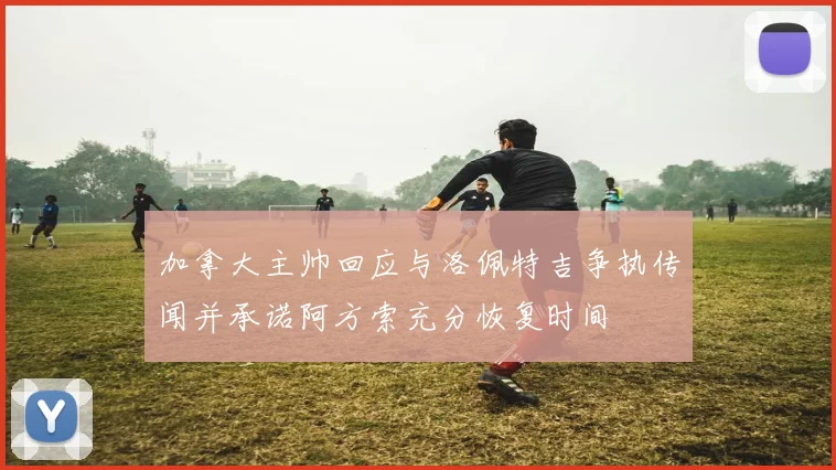 加拿大主帅回应与洛佩特吉争执传闻并承诺阿方索充分恢复时间