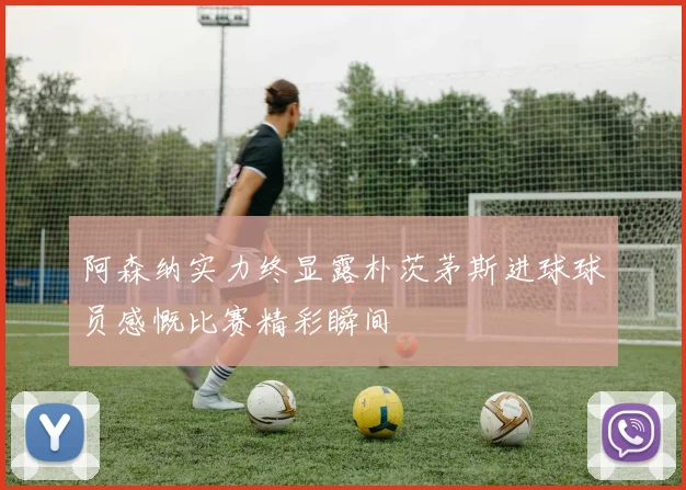 阿森纳实力终显露朴茨茅斯进球球员感慨比赛精彩瞬间