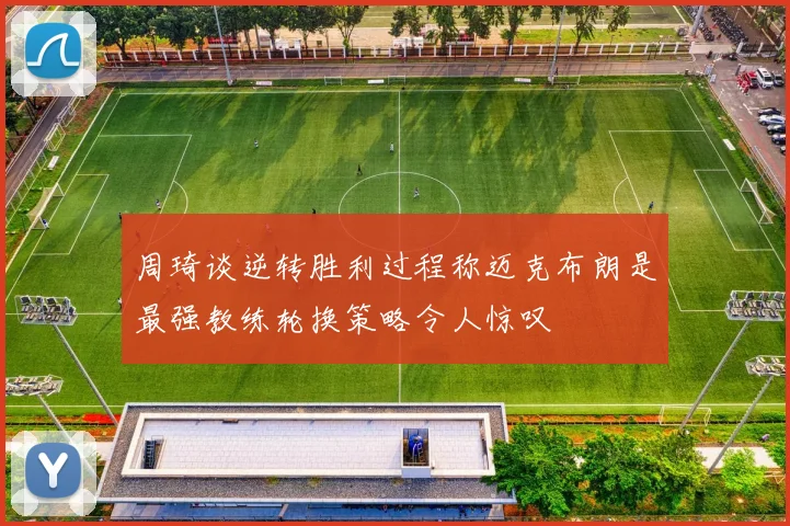 周琦谈逆转胜利过程称迈克布朗是最强教练轮换策略令人惊叹