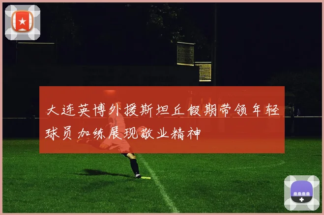 大连英博外援斯坦丘假期带领年轻球员加练展现敬业精神