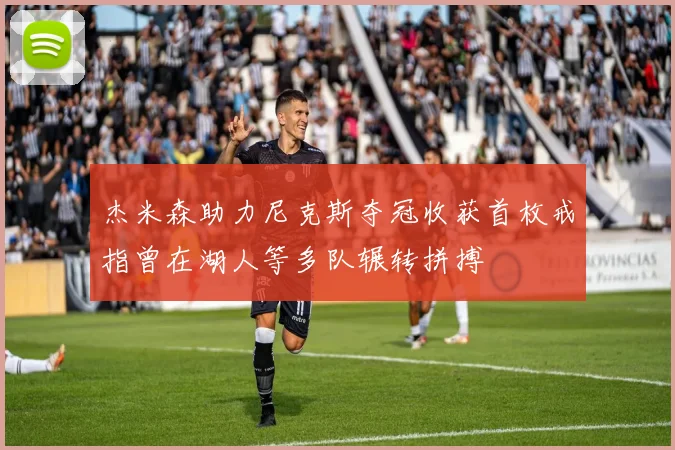 杰米森助力尼克斯夺冠收获首枚戒指曾在湖人等多队辗转拼搏