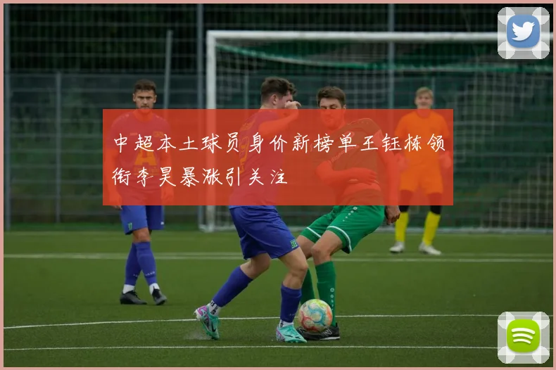 中超本土球员身价新榜单王钰栋领衔李昊暴涨引关注