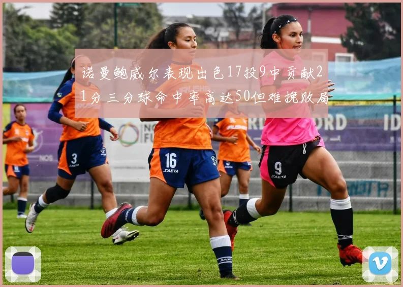 诺曼鲍威尔表现出色17投9中贡献21分三分球命中率高达50但难挽败局