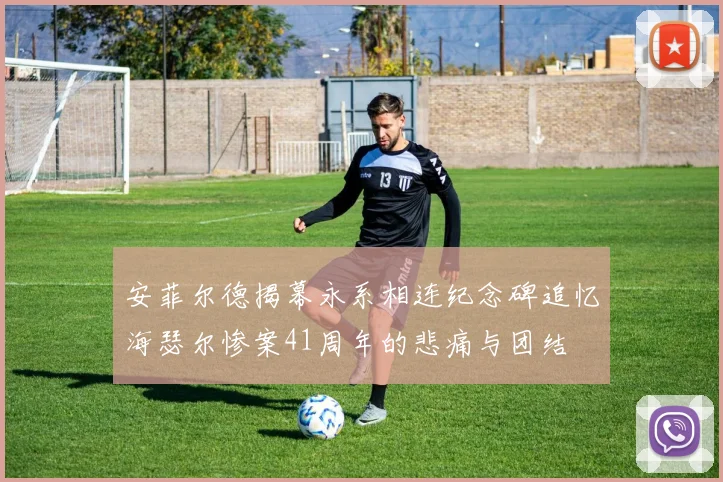 安菲尔德揭幕永系相连纪念碑追忆海瑟尔惨案41周年的悲痛与团结