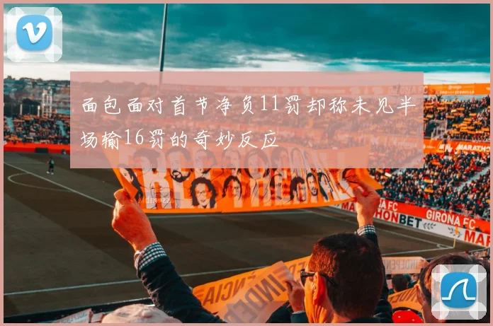 面包面对首节净负11罚却称未见半场输16罚的奇妙反应