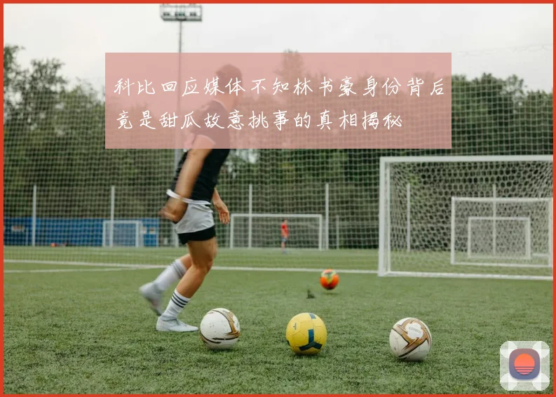 科比回应媒体不知林书豪身份背后竟是甜瓜故意挑事的真相揭秘