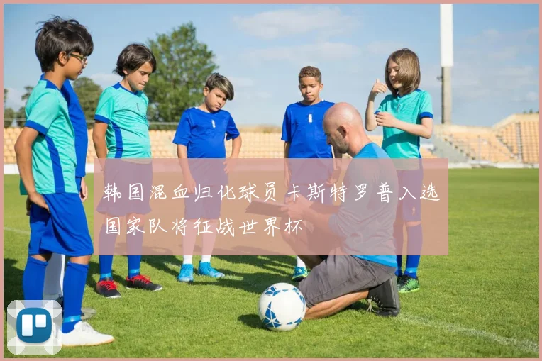 韩国混血归化球员卡斯特罗普入选国家队将征战世界杯