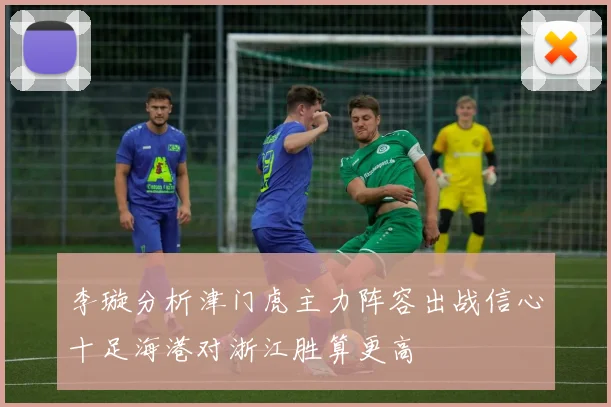 李璇分析津门虎主力阵容出战信心十足海港对浙江胜算更高