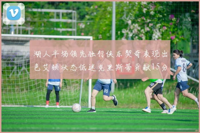 湖人半场领先独行侠东契奇表现出色艾顿状态低迷克里斯蒂贡献15分